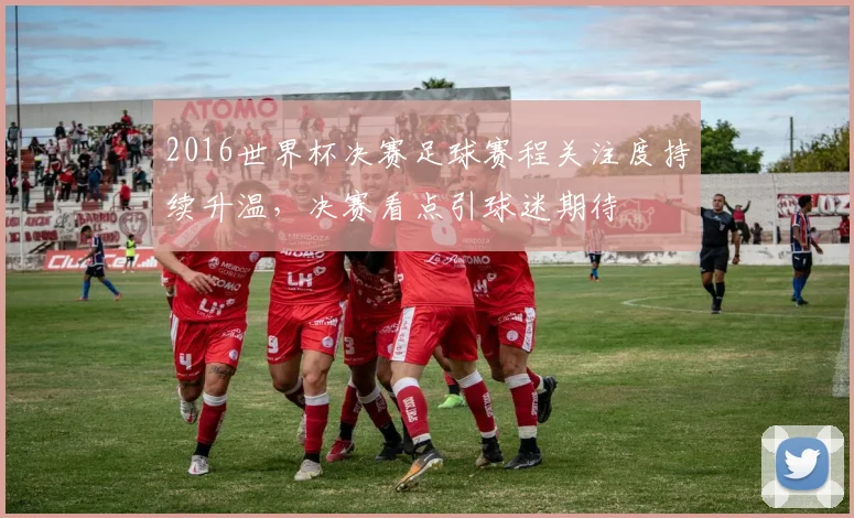 2016世界杯决赛足球赛程关注度持续升温,决赛看点引球迷期待
