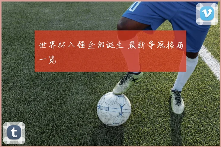 世界杯八强全部诞生 最新争冠格局一览