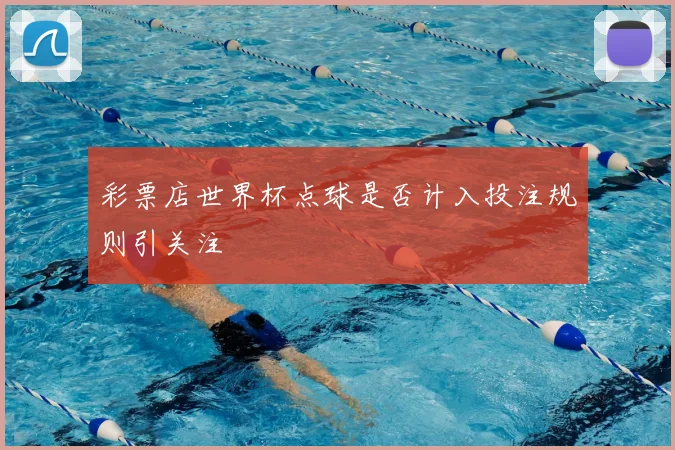 彩票店世界杯点球是否计入投注规则引关注