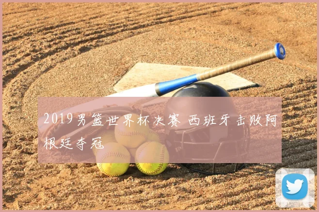2019男篮世界杯决赛 西班牙击败阿根廷夺冠