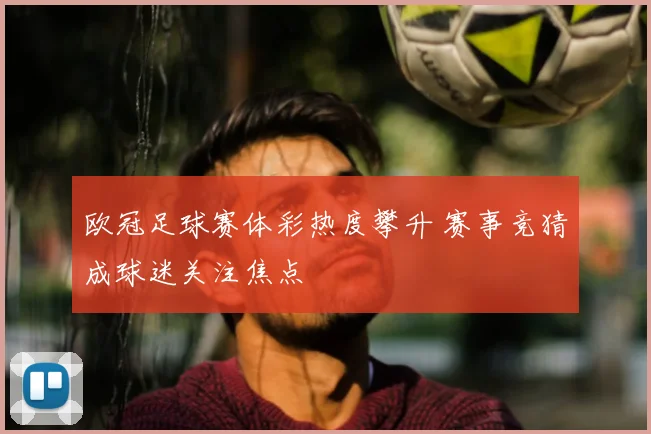 欧冠足球赛体彩热度攀升 赛事竞猜成球迷关注焦点