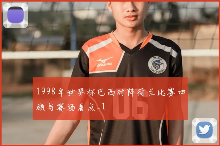 1998年世界杯巴西对阵荷兰比赛回顾与赛场看点_1