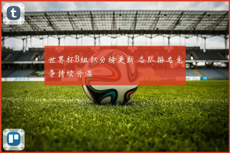 世界杯B组积分榜更新 各队排名竞争持续升温