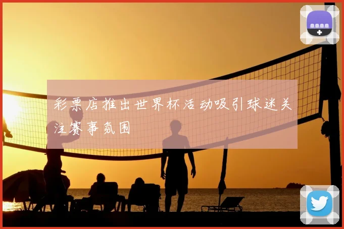 彩票店推出世界杯活动吸引球迷关注赛事氛围