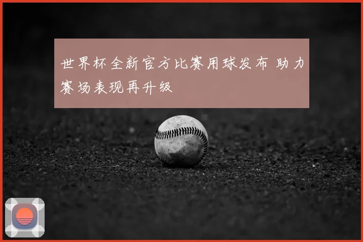 世界杯全新官方比赛用球发布 助力赛场表现再升级