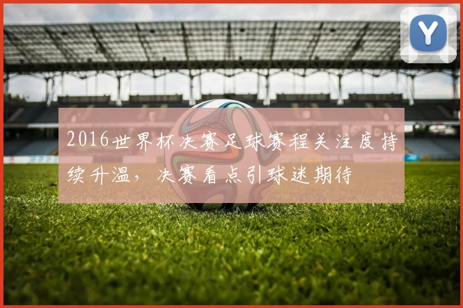 2016世界杯决赛足球赛程关注度持续升温,决赛看点引球迷期待