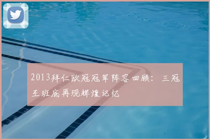 2013拜仁欧冠冠军阵容回顾:三冠王班底再现辉煌记忆