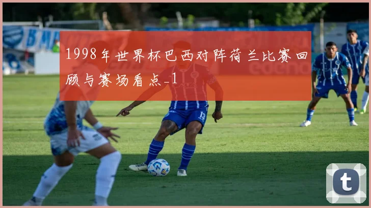 1998年世界杯巴西对阵荷兰比赛回顾与赛场看点_1