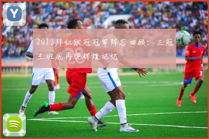 2013拜仁欧冠冠军阵容回顾：三冠王班底再现辉煌记忆